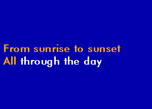 From sunrise to sunset

All through the day