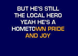 BUT HE'S STILL
THE LOCAL HERO
YEAH HES A
HOMETOWN PRIDE
AND JOY