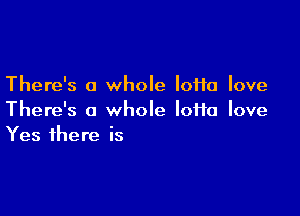 There's a whole loHa love

There's a whole lotto love
Yes there is