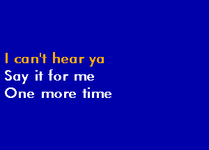 I can't hear ya

Say it for me
One more time