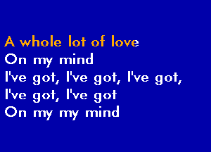 A whole lot of love
On my mind

I've 901, I've got, I've got,
I've got, I've got
On my my mind