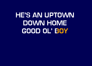 HE'S AN UPTOWN
DOXNN HOME
GOOD OL' BOY