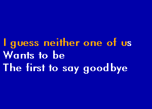 I guess neither one of us

Wants to be
The first to say good bye