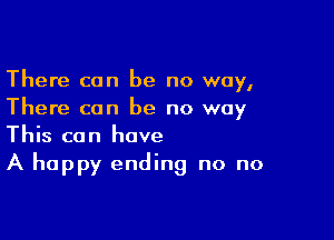 There can be no way,
There can be no way

This can have
A happy ending no no