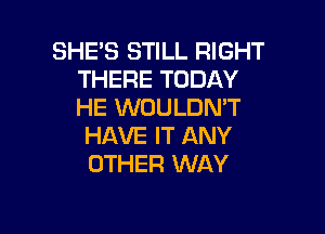 SHE'S STILL RIGHT
THERE TODAY
HE WOULDN'T

HAVE IT ANY
OTHER WAY