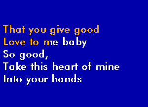 That you give good
Love to me be by

So good,
Take this heart of mine
Into your hands