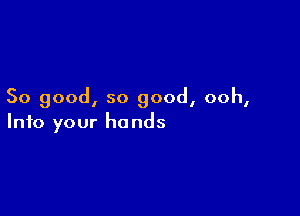 So good, so good, ooh,

Into your hands