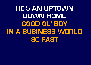 HE'S AN UPTOWN
DOWN HOME
GOOD OL' BOY

IN A BUSINESS WORLD
80 FAST