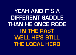 YEAH AND ITS A
DIFFERENT SADDLE
THAN HE ONCE RUDE
IN THE PAST
WELL HE'S STILL
THE LOCAL HERO