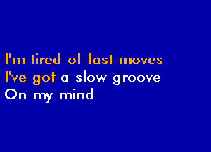 I'm tired of fast moves

I've got a slow groove
On my mind