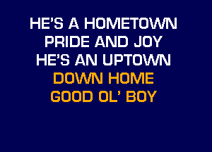 HE'S A HOMETOWN
PRIDE AND JOY
HE'S AN UPTOWN
DOWN HOME
GOOD 0U BOY