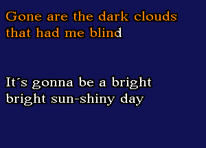 Gone are the dark clouds
that had me blind

IFS gonna be a bright
bright sunshiny day