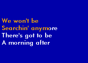 We won't be
Searchin' anymore

There's got to be
A morning after