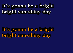 It's gonna be a bright
bright sumshiny day

IFS gonna be a bright
bright sunshiny day
