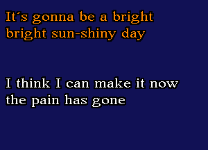 It's gonna be a bright
bright sumshiny day

I think I can make it now
the pain has gone