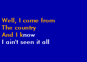 Well, I come from
The couniry

And I know

I ain't seen if all