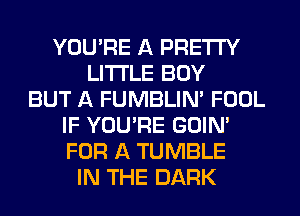 YOU'RE A PRETTY
LITI'LE BOY
BUT A FUMBLIN' FOOL
IF YOU'RE GOIN'
FOR A TUMBLE
IN THE DARK