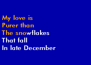 My love is
Purer than

The snowflakes
That fall

In late December