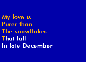My love is
Purer than

The snowflakes
That fall

In late December