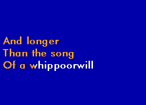 And longer

Than the song
Of a whippoorwill