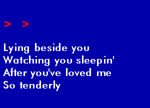 Lying beside you

Watching you sleepin'
After you've loved me
So tenderly