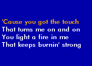 'Cause you got 1he touch
Thai iurns me on and on
You light a fire in me

That keeps burnin' strong