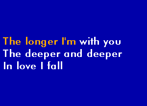 The longer I'm with you

The deeper and deeper
In love I fall