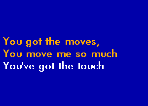 You got the moves,

You move me so much
You've got the touch