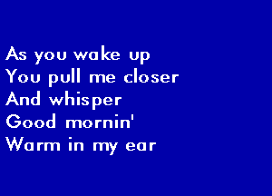 As you wake up
You pull me closer

And whisper
Good mornin'
Warm in my ear