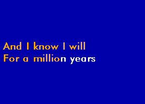 And I know I will

For a million years