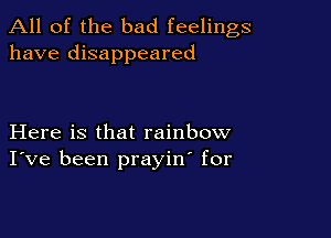All of the bad feelings
have disappeared

Here is that rainbow
I've been prayin' for
