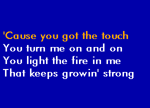 'Cause you got 1he touch
You iurn me on and on
You light 1he fire in me
That keeps growin' strong