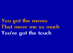 You got the moves

Thai move me so much
You've got the touch