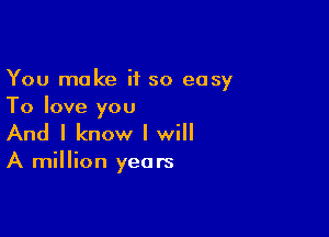 You make if so easy
To love you

And I know I will

A million years