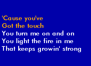 'Ca use you've

Got 1he touch

You iurn me on and on
You light 1he fire in me
That keeps growin' strong