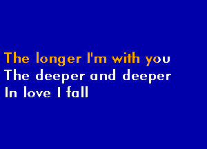 The longer I'm with you

The deeper and deeper
In love I fall