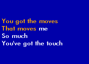 You got the moves
Thai moves me

So much
You've got the touch