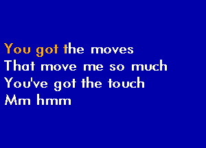 You got the moves
Thai move me so much

You've got the touch
Mm hmm