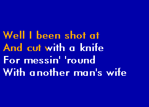 Well I been shot 01
And cut with a knife

For messin' 'round
With another man's wife