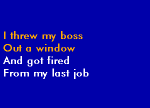 I threw my boss
Out a window

And got fired

From my last job