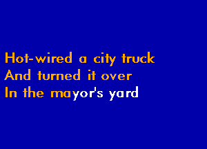 Hoi-wired a city truck

And turned it over
In the mayor's yard