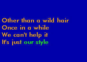 Other than a wild hair
Once in a while

We can't help it
It's just our style