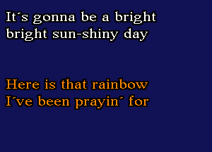 It's gonna be a bright
bright sumshiny day

Here is that rainbow
I've been prayin' for