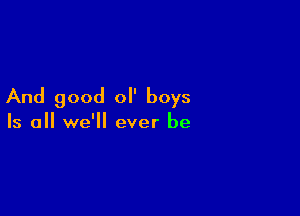 And good ol' boys

Is all we'll ever be