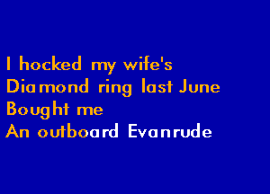 I hocked my wife's
Diamond ring last June

Bought me
An outboard Evonrude