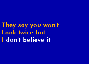 They say you won't

Look twice but
I don't believe if