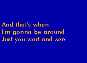 And that's when

I'm gonna be around
Just you wait and see