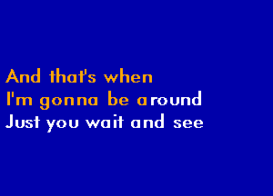 And that's when

I'm gonna be around
Just you wait and see