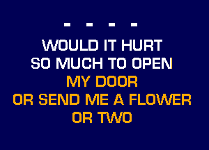 WOULD IT HURT
SO MUCH TO OPEN
MY DOOR
0R SEND ME A FLOWER
OR TWO