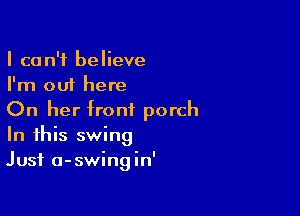 I can't believe
I'm out here

On her front porch
In this swing
Just a-swingin'